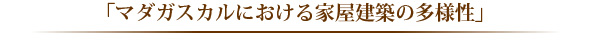 「マダガスカルにおける家屋建築の多様性」 