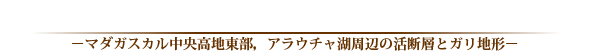 「ジオハザード―私たちに今できること マダガスカル中央高地東部、アラウチャ湖周辺の活断層とガリ地形」 