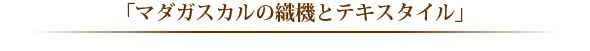 「マダガスカルの織機とテキスタイル」